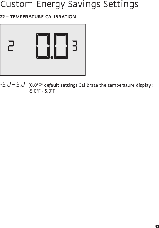 4322 – TEMPERATURE CALIBRATION-5.0 – 5.0   (0.0°F* default setting) Calibrate the temperature display : -5.0°F - 5.0°F.Custom Energy Savings Settings