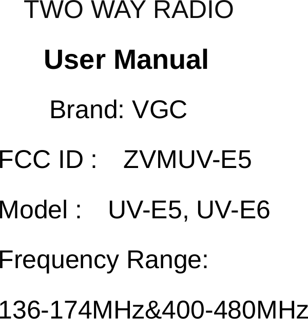  TWO WAY RADIO User Manual Brand: VGC FCC ID :    ZVMUV-E5       Model :  UV-E5, UV-E6 Frequency Range: 136-174MHz&amp;400-480MHz 