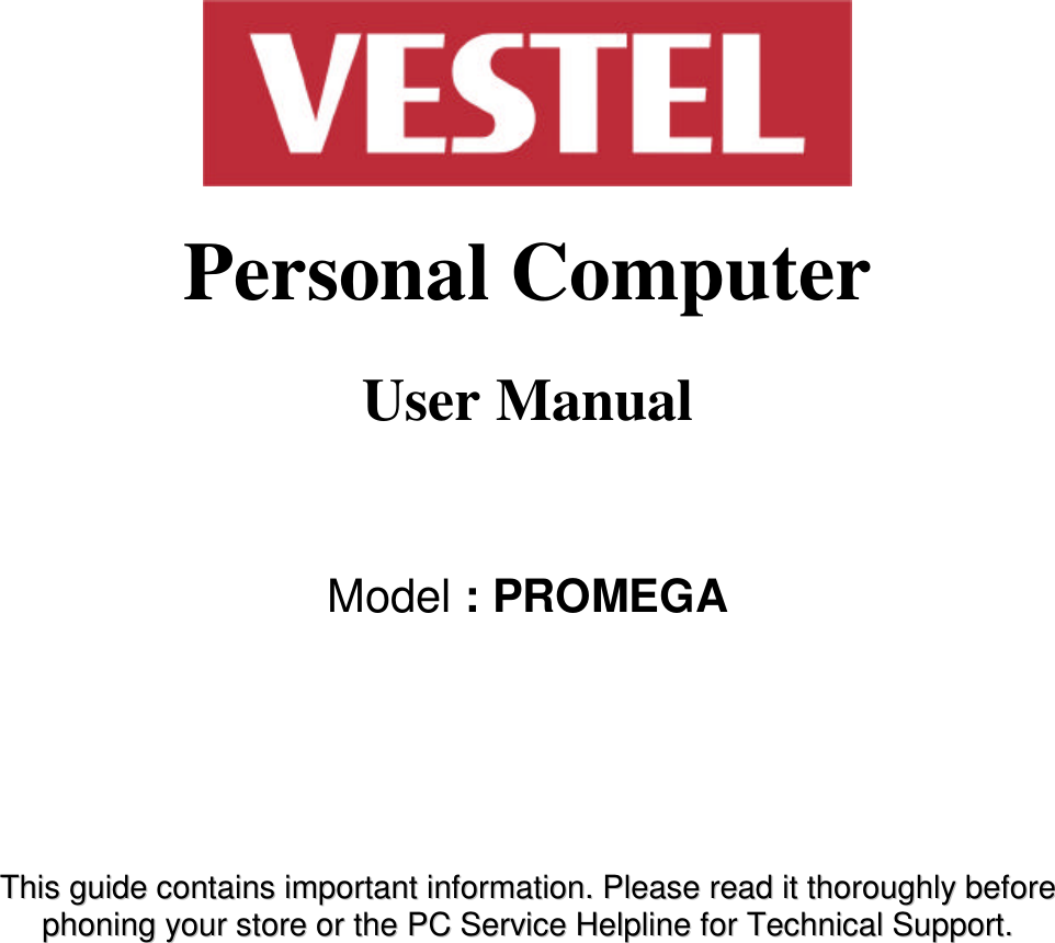            Personal Computer  User Manual   Model : PROMEGA              TThhiiss  gguuiiddee  ccoonnttaaiinnss  iimmppoorrttaanntt  iinnffoorrmmaattiioonn..  PPlleeaassee  rreeaadd  iitt  tthhoorroouugghhllyy  bbeeffoorree  pphhoonniinngg  yyoouurr  ssttoorree  oorr  tthhee  PPCC  SSeerrvviiccee  HHeellpplliinnee  ffoorr  TTeecchhnniiccaall  SSuuppppoorrtt..   