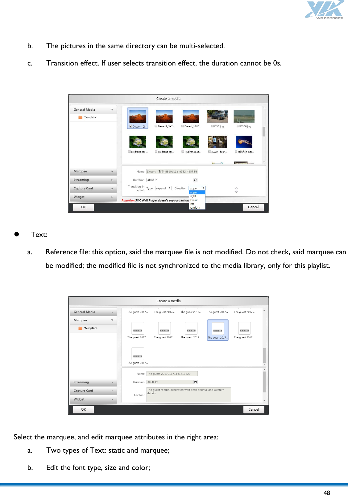   48   b. The pictures in the same directory can be multi-selected. c. Transition effect. If user selects transition effect, the duration cannot be 0s.     Text: a. Reference file: this option, said the marquee file is not modified. Do not check, said marquee can be modified; the modified file is not synchronized to the media library, only for this playlist.    Select the marquee, and edit marquee attributes in the right area: a. Two types of Text: static and marquee; b. Edit the font type, size and color; 