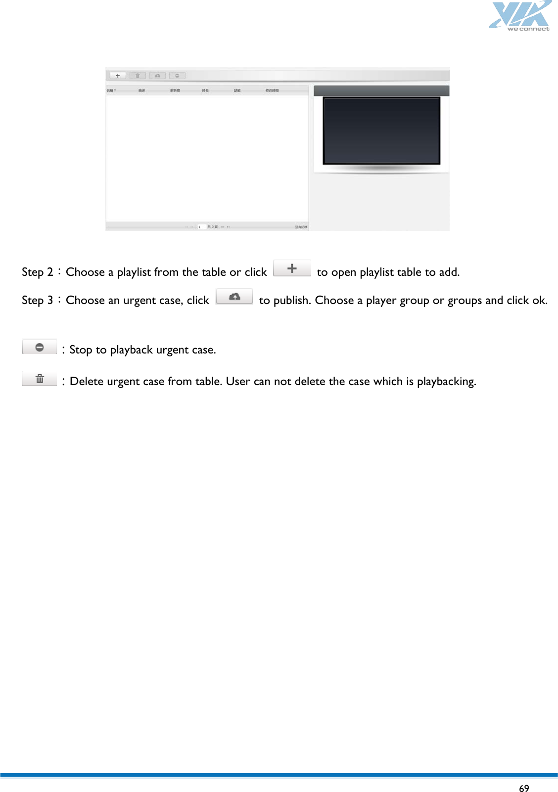   69     Step 2：Choose a playlist from the table or click   to open playlist table to add. Step 3：Choose an urgent case, click  to publish. Choose a player group or groups and click ok.  ：Stop to playback urgent case. ：Delete urgent case from table. User can not delete the case which is playbacking.       