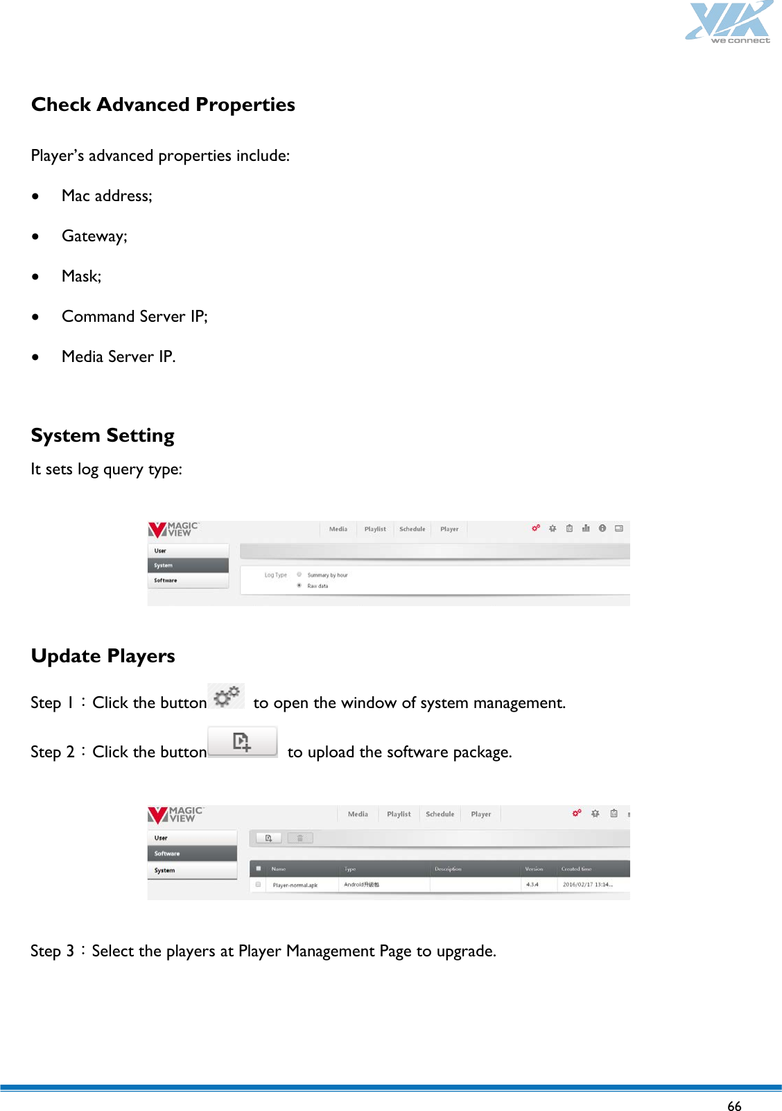   66   Check Advanced Properties Player’s advanced properties include: • Mac address; • Gateway; • Mask; • Command Server IP; • Media Server IP.  System Setting It sets log query type:    Update Players  Step 1：Click the button  to open the window of system management. Step 2：Click the button  to upload the software package.     Step 3：Select the players at Player Management Page to upgrade.    