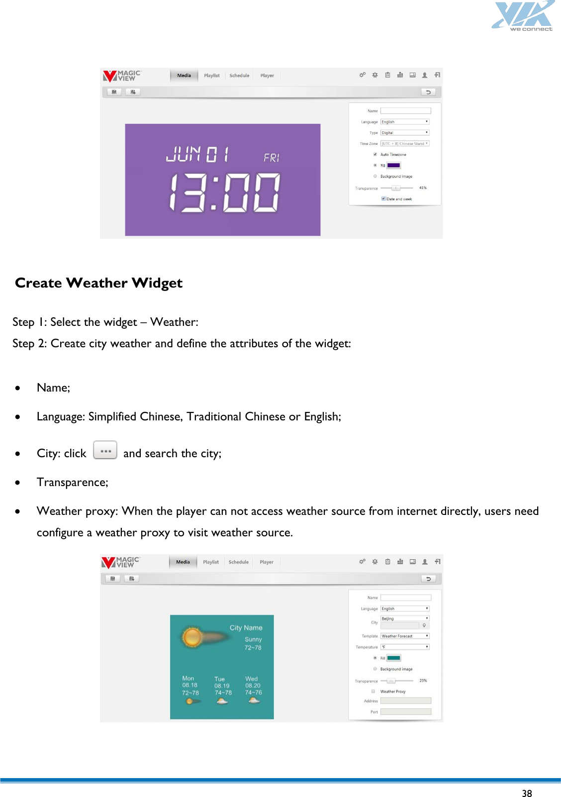   38     Create Weather Widget   Step 1: Select the widget – Weather: Step 2: Create city weather and define the attributes of the widget:  • Name; • Language: Simplified Chinese, Traditional Chinese or English; • City: click   and search the city; • Transparence; • Weather proxy: When the player can not access weather source from internet directly, users need configure a weather proxy to visit weather source.   