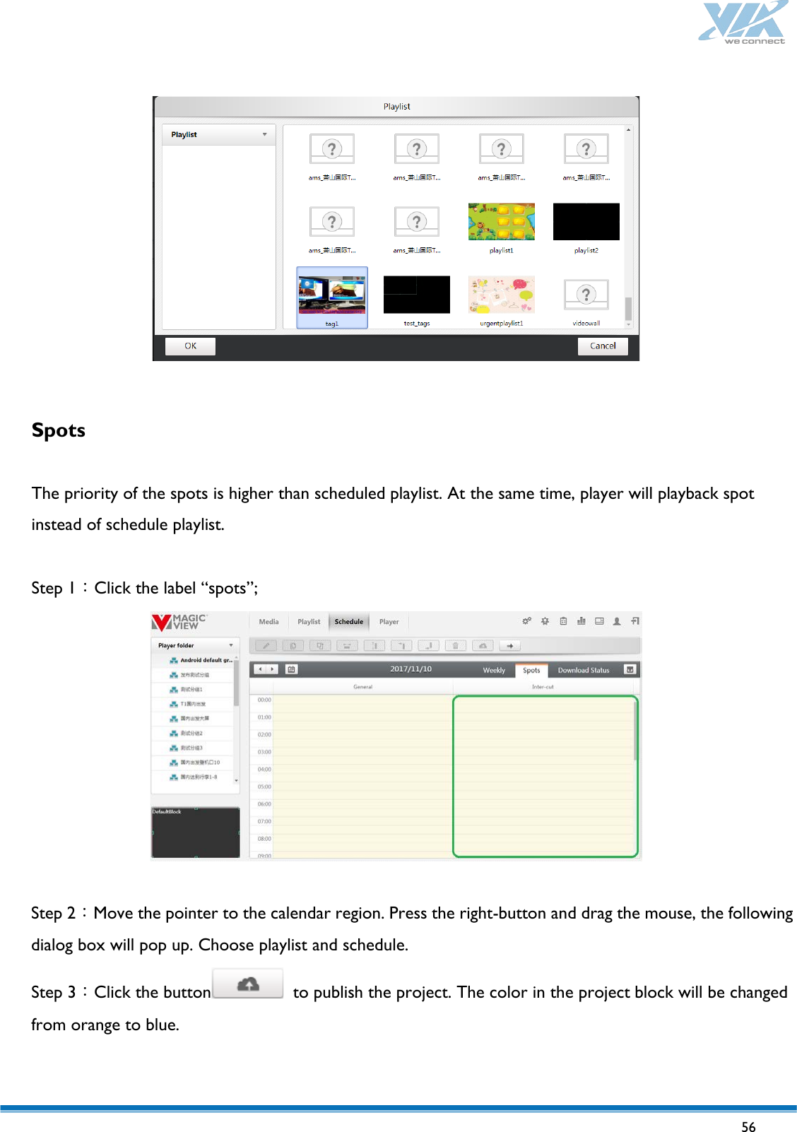   56     Spots  The priority of the spots is higher than scheduled playlist. At the same time, player will playback spot instead of schedule playlist.  Step 1：Click the label “spots”;   Step 2：Move the pointer to the calendar region. Press the right-button and drag the mouse, the following dialog box will pop up. Choose playlist and schedule. Step 3：Click the button  to publish the project. The color in the project block will be changed from orange to blue.  