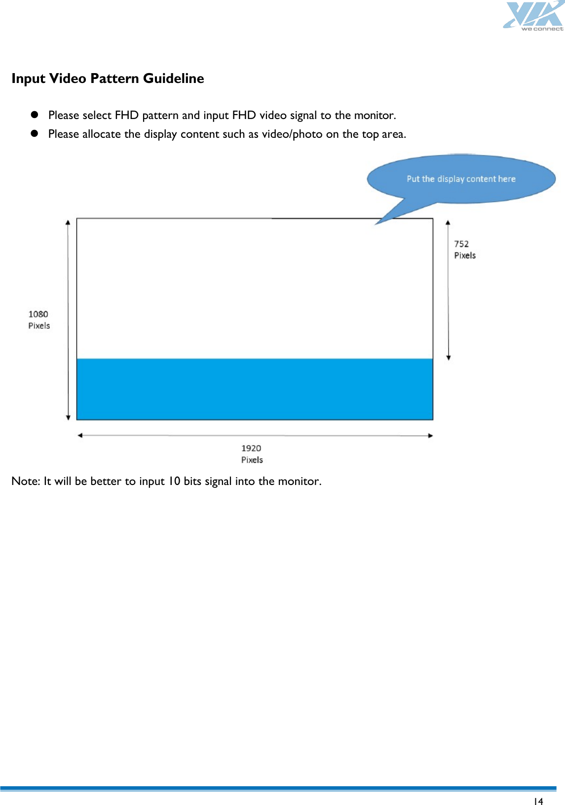   14  Input Video Pattern Guideline   Please select FHD pattern and input FHD video signal to the monitor.  Please allocate the display content such as video/photo on the top area. Note: It will be better to input 10 bits signal into the monitor. 