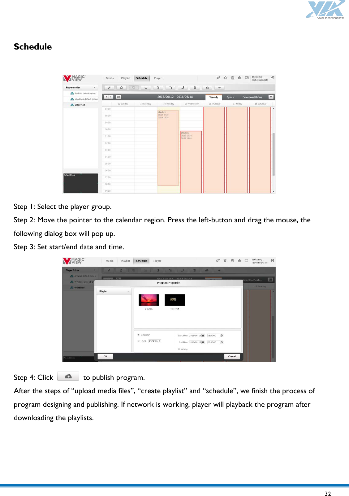   32   Schedule    Step 1: Select the player group. Step 2: Move the pointer to the calendar region. Press the left-button and drag the mouse, the following dialog box will pop up. Step 3: Set start/end date and time.   Step 4: Click   to publish program.   After the steps of “upload media files”, “create playlist” and “schedule”, we finish the process of program designing and publishing. If network is working, player will playback the program after downloading the playlists.    