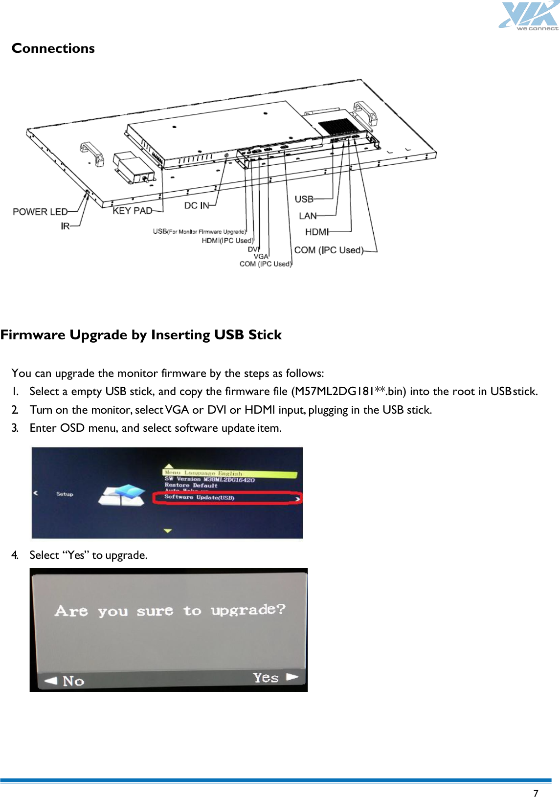   7 Connections                    Firmware Upgrade by Inserting USB Stick  You can upgrade the monitor firmware by the steps as follows: 1. Select a empty USB stick, and copy the firmware file (M57ML2DG181**.bin) into the root in USB stick. 2. Turn on the monitor, select VGA or DVI or HDMI input, plugging in the USB stick. 3. Enter OSD menu, and select software update item.  4. Select “Yes” to upgrade.      