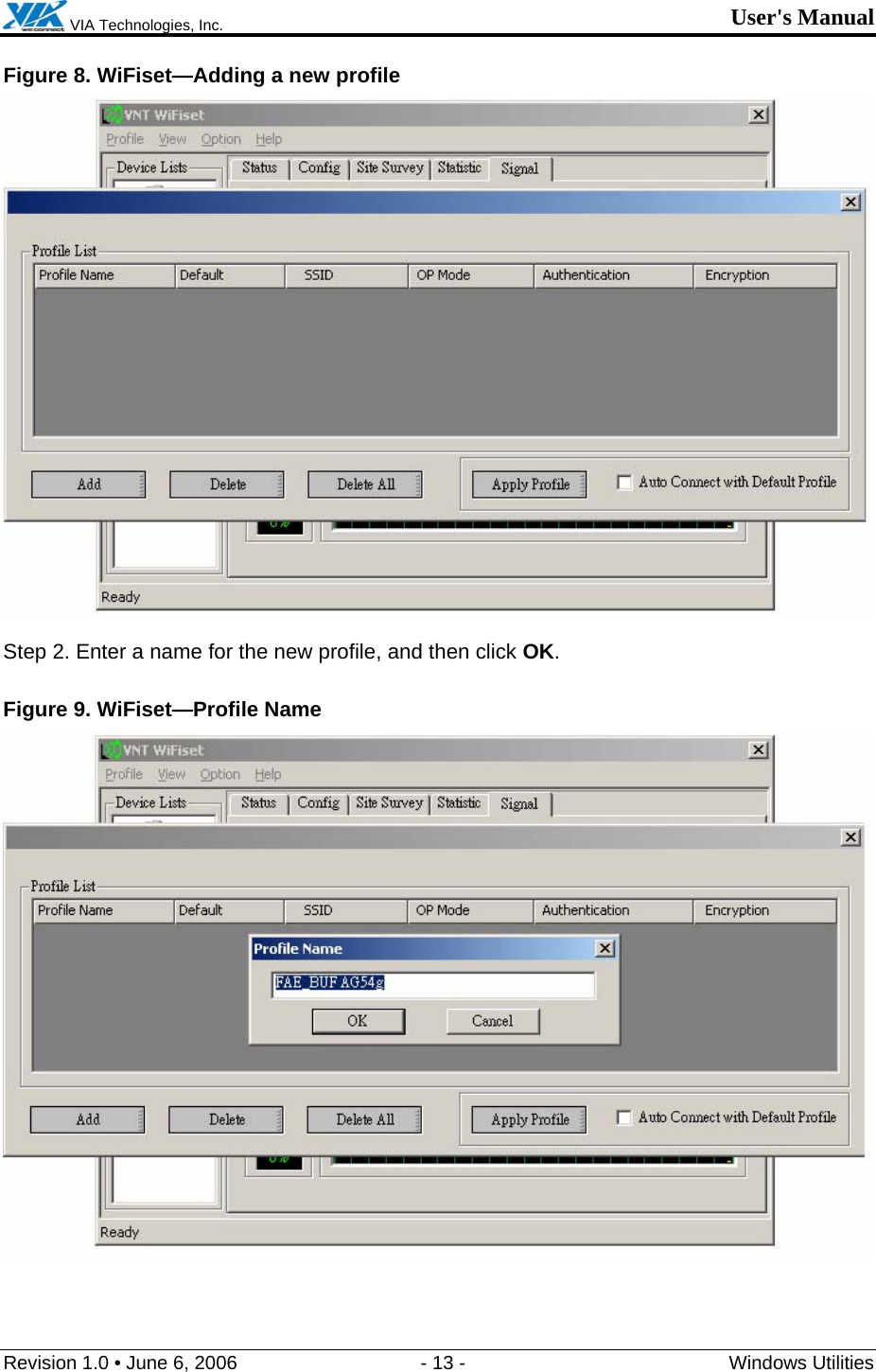  VIA Technologies, Inc. User&apos;s Manual Revision 1.0 • June 6, 2006  - 13 -  Windows Utilities  Figure 8. WiFiset—Adding a new profile  Step 2. Enter a name for the new profile, and then click OK. Figure 9. WiFiset—Profile Name  