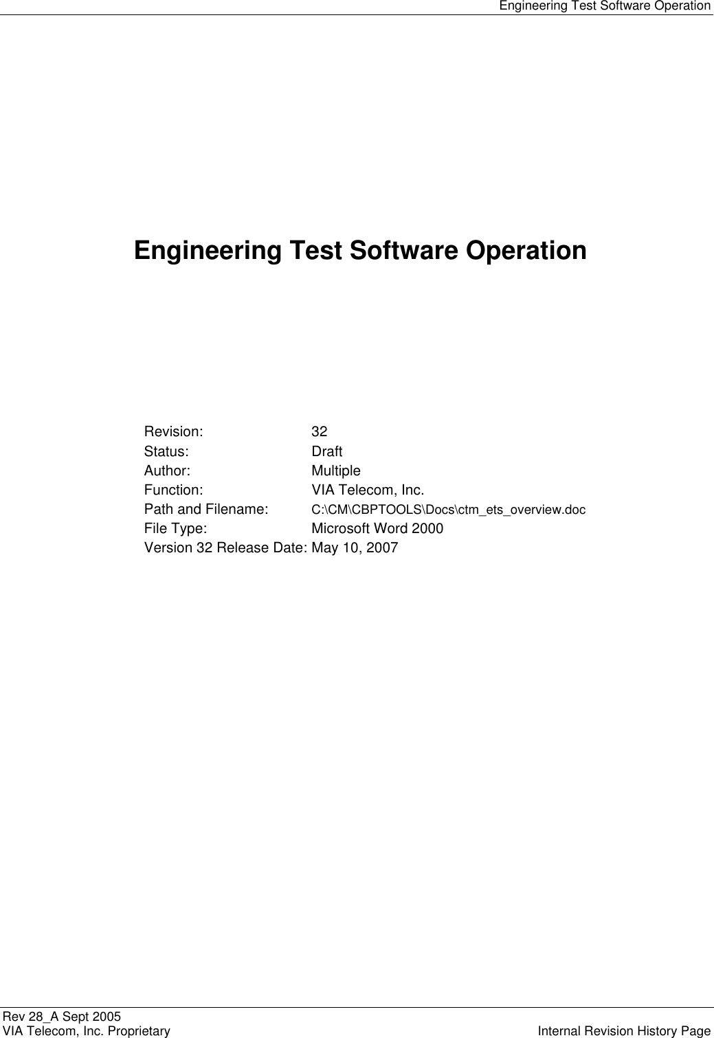   Engineering Test Software Operation Rev 28_A Sept 2005    VIA Telecom, Inc. Proprietary    Internal Revision History Page        Engineering Test Software Operation       Revision:  32 Status:  Draft Author:  Multiple Function:  VIA Telecom, Inc. Path and Filename:  C:\CM\CBPTOOLS\Docs\ctm_ets_overview.doc File Type:  Microsoft Word 2000 Version 32 Release Date: May 10, 2007  