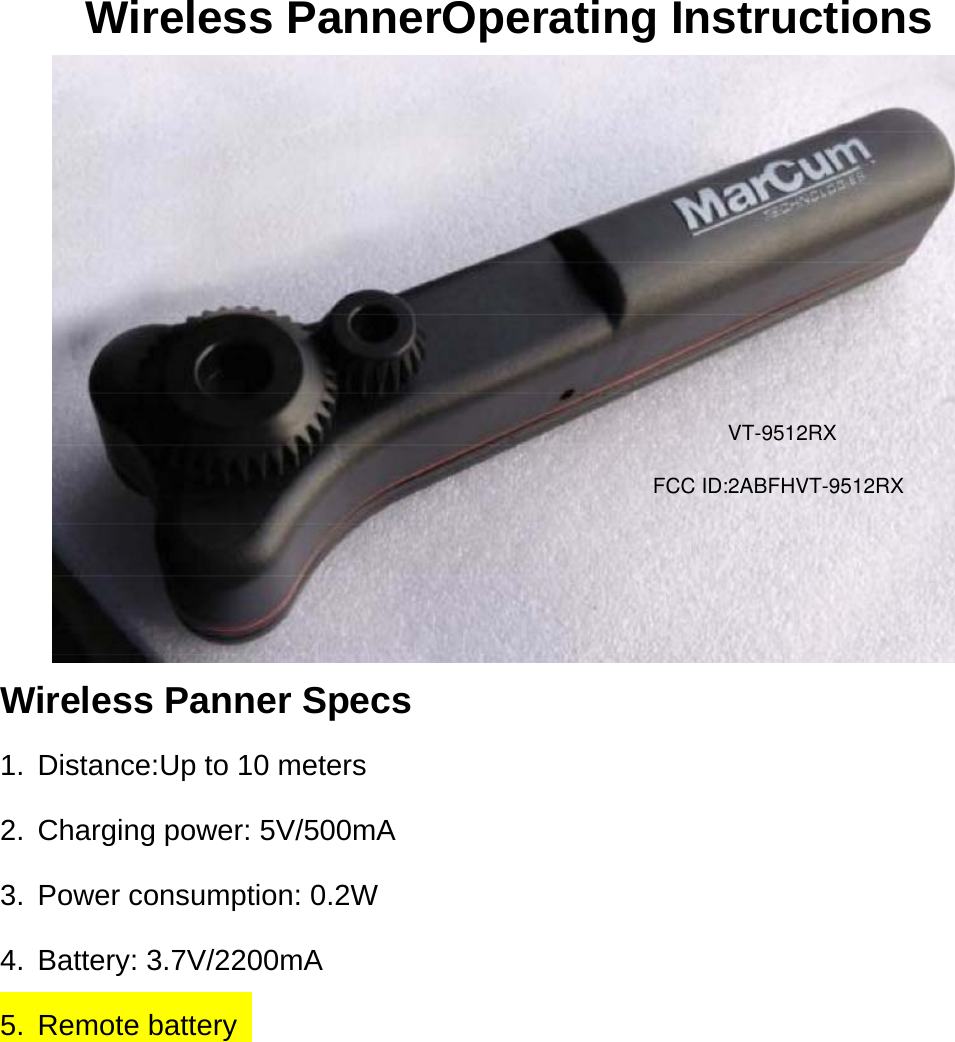 Wireless PannerOperating Instructions  Wireless Panner Specs 1.  Distance:Up to 10 meters 2. Charging power: 5V/500mA 3.  Power consumption: 0.2W 4. Battery: 3.7V/2200mA 5. Remote battery         FCC ID:2ABFHVT-9512RXVT-9512RX