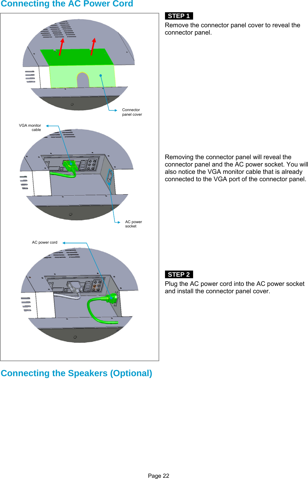Page 22 Connecting the AC Power Cord  STEP 1   Remove the connector panel cover to reveal the connector panel.                   Removing the connector panel will reveal the connector panel and the AC power socket. You will also notice the VGA monitor cable that is already connected to the VGA port of the connector panel.              STEP 2   Plug the AC power cord into the AC power socket and install the connector panel cover.           Connecting the Speakers (Optional)     Connector panel coverVGA monitor cable AC power socket AC power cord 