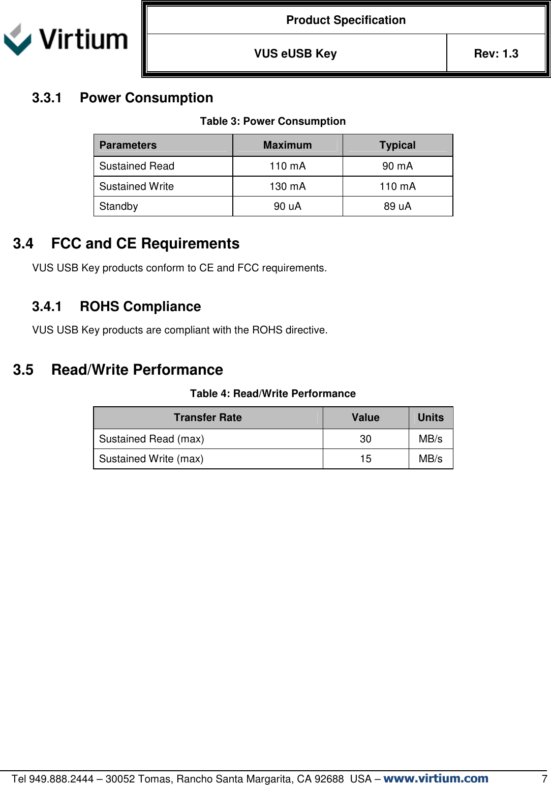   Product Specification VUS eUSB Key  Rev: 1.3   Tel 949.888.2444 – 30052 Tomas, Rancho Santa Margarita, CA 92688  USA – www.virtium.com                  7 3.3.1  Power Consumption Table 3: Power Consumption Parameters  Maximum  Typical Sustained Read  110 mA  90 mA Sustained Write  130 mA  110 mA Standby  90 uA  89 uA  3.4  FCC and CE Requirements VUS USB Key products conform to CE and FCC requirements.  3.4.1  ROHS Compliance  VUS USB Key products are compliant with the ROHS directive.  3.5  Read/Write Performance Table 4: Read/Write Performance Transfer Rate  Value  Units Sustained Read (max)  30  MB/s Sustained Write (max)  15  MB/s    