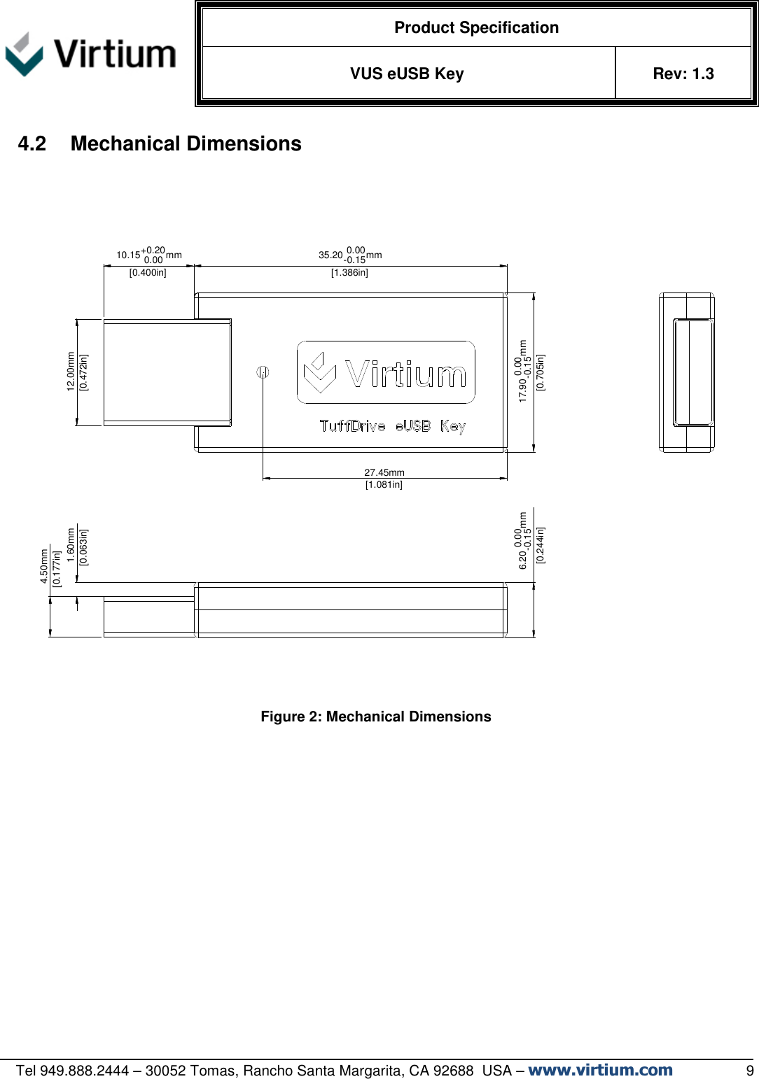   Product Specification VUS eUSB Key  Rev: 1.3   Tel 949.888.2444 – 30052 Tomas, Rancho Santa Margarita, CA 92688  USA – www.virtium.com                  9 4.2  Mechanical Dimensions        Figure 2: Mechanical Dimensions    35.20 0.00-0.15mm 17.90 0.00-0.15mm 12.00mm 10.15+0.20 0.00 mm 4.50mm 6.20 0.00-0.15mm 27.45mm[1.386in][0.705in][0.244in]                                                                               1.60mm[0.063in][0.400in][0.472in][0.177in][1.081in]