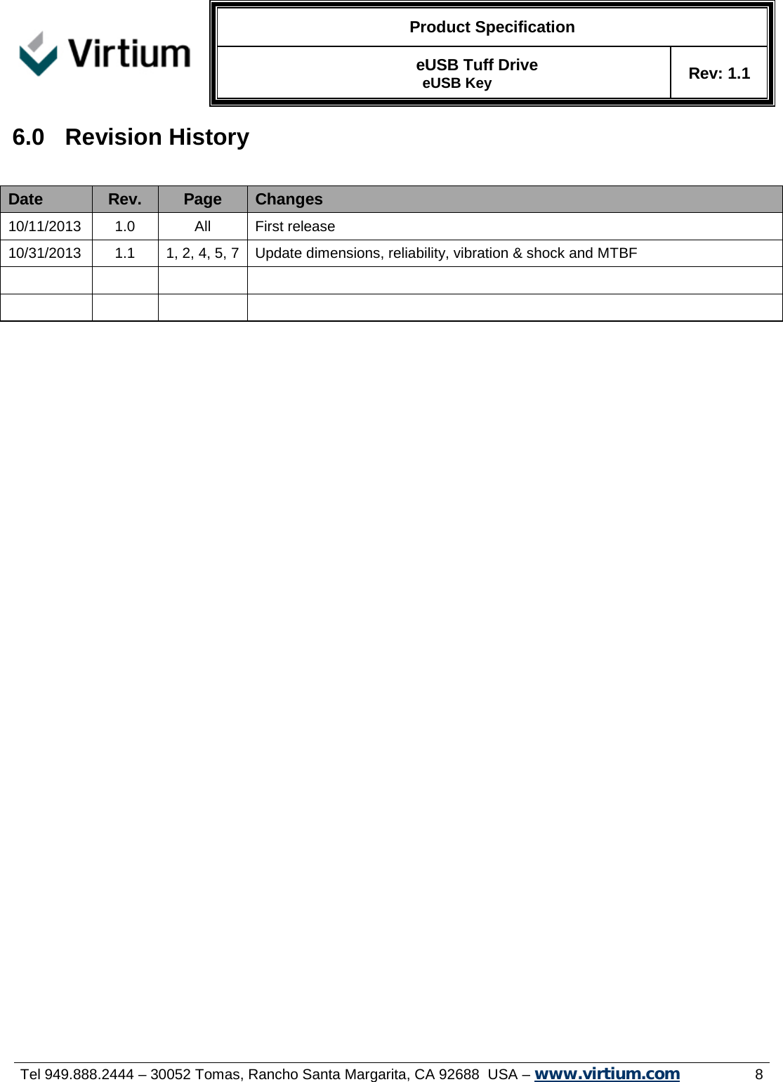   Product Specification   eUSB Tuff Drive   eUSB Key Rev: 1.1     Tel 949.888.2444 – 30052 Tomas, Rancho Santa Margarita, CA 92688  USA – www.virtium.com                8 6.0  Revision History Date Rev. Page Changes 10/11/2013 1.0 All First release 10/31/2013 1.1 1, 2, 4, 5, 7  Update dimensions, reliability, vibration &amp; shock and MTBF                