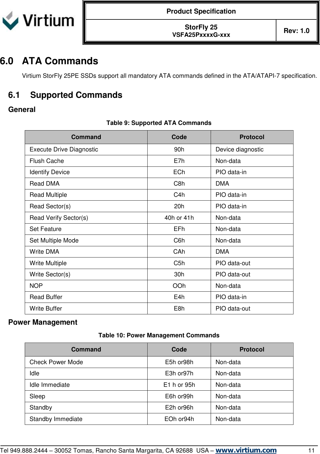  Product Specification   StorFly 25 VSFA25PxxxxG-xxx Rev: 1.0   Tel 949.888.2444 – 30052 Tomas, Rancho Santa Margarita, CA 92688  USA – www.virtium.com                11 6.0 ATA Commands Virtium StorFly 25PE SSDs support all mandatory ATA commands defined in the ATA/ATAPI-7 specification.  6.1 Supported Commands General Table 9: Supported ATA Commands Command  Code  Protocol Execute Drive Diagnostic  90h  Device diagnostic Flush Cache  E7h  Non-data Identify Device  ECh  PIO data-in Read DMA  C8h  DMA Read Multiple  C4h  PIO data-in Read Sector(s)  20h  PIO data-in Read Verify Sector(s)  40h or 41h  Non-data Set Feature  EFh  Non-data Set Multiple Mode  C6h  Non-data Write DMA  CAh  DMA Write Multiple  C5h  PIO data-out Write Sector(s)  30h  PIO data-out NOP  OOh  Non-data Read Buffer  E4h  PIO data-in Write Buffer  E8h  PIO data-out Power Management Table 10: Power Management Commands Command  Code  Protocol Check Power Mode  E5h or98h  Non-data Idle  E3h or97h  Non-data Idle Immediate  E1 h or 95h  Non-data Sleep  E6h or99h  Non-data Standby  E2h or96h  Non-data Standby Immediate  EOh or94h  Non-data  