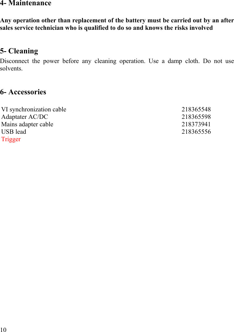  104- Maintenance  Any operation other than replacement of the battery must be carried out by an after sales service technician who is qualified to do so and knows the risks involved  5- Cleaning Disconnect the power before any cleaning operation. Use a damp cloth. Do not use solvents.  6- Accessories  VI synchronization cable  218365548 Adaptater AC/DC  218365598 Mains adapter cable  218373941 USB lead  218365556 Trigger   