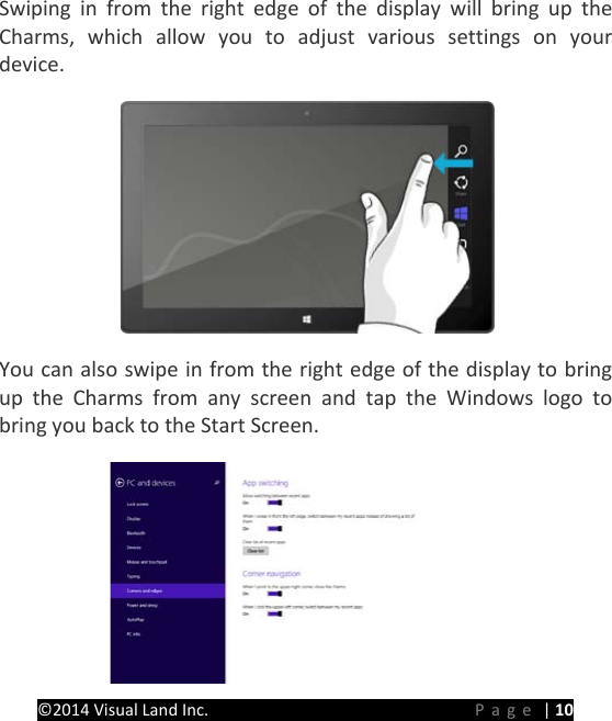 PRESTIGE Android Tablet Guide Book &copy;2014 Visual Land Inc.                             Page | 10 Swiping in from the right edge of the display will bring up the Charms, which allow you to adjust various settings on your device.    You can also swipe in from the right edge of the display to bring up the Charms from any screen and tap the Windows logo to bring you back to the Start Screen.  