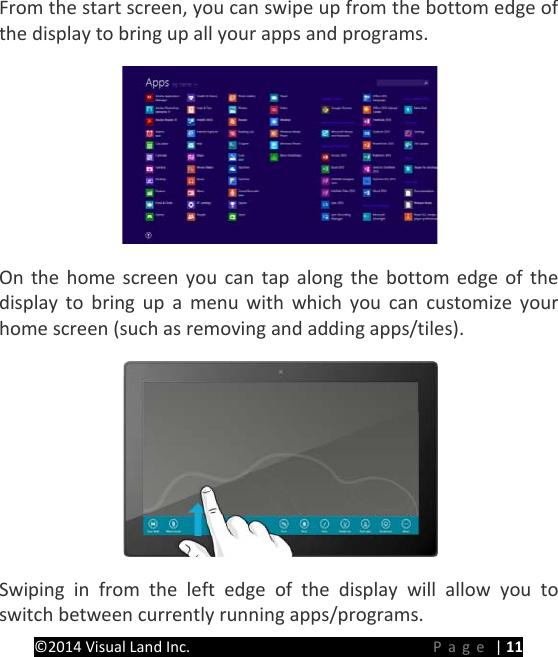 PRESTIGE Android Tablet Guide Book &copy;2014 Visual Land Inc.                             Page | 11 From the start screen, you can swipe up from the bottom edge of the display to bring up all your apps and programs.    On the home screen you can tap along the bottom edge of the display to bring up a menu with which you can customize your home screen (such as removing and adding apps/tiles).  Swiping in from the left edge of the display will allow you to switch between currently running apps/programs. 