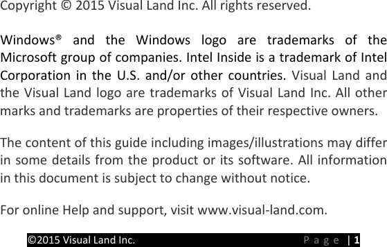 PREMIER Windows 8 Tablet Guide Book &copy;2015 Visual Land Inc.                             Page | 1       Copyright &copy; 2015 Visual Land Inc. All rights reserved.   Windows&reg; and the Windows logo are trademarks of the Microsoft group of companies. Intel Inside is a trademark of Intel Corporation in the U.S. and/or other countries. Visual Land and the Visual Land logo are trademarks of Visual Land Inc. All other marks and trademarks are properties of their respective owners.   The content of this guide including images/illustrations may differ in some details from the product or its software. All information in this document is subject to change without notice.   For online Help and support, visit www.visual-land.com.   