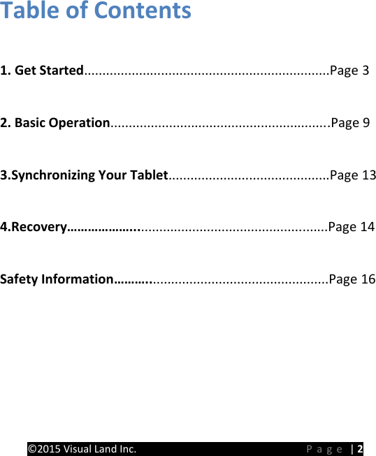PREMIER Windows 8 Tablet Guide Book &copy;2015 Visual Land Inc.                             Page | 2 Table of Contents    1. Get Started...................................................................Page 3    2. Basic Operation............................................................Page 9    3.Synchronizing Your Tablet............................................Page 13    4.Recovery&hellip;&hellip;&hellip;&hellip;&hellip;&hellip;......................................................Page 14  Safety Information&hellip;&hellip;&hellip;..................................................Page 16 
