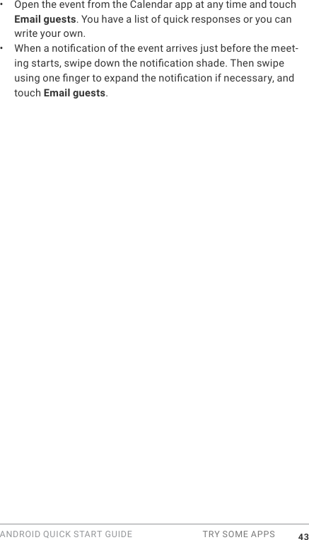 ANDROID QUICK START GUIDE  TRY SOME APPS 43&bull;  Open the event from the Calendar app at any time and touch Email guests. You have a list of quick responses or you can write your own.&bull;  When a notication of the event arrives just before the meet-ing starts, swipe down the notication shade. Then swipe using one nger to expand the notication if necessary, and touch Email guests.
