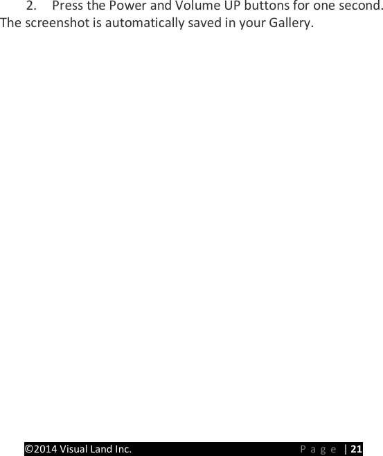 PRESTIGE Android Tablet Guide Book &copy;2014 Visual Land Inc.                             Page | 21 2. Press the Power and Volume UP buttons for one second. The screenshot is automatically saved in your Gallery. 