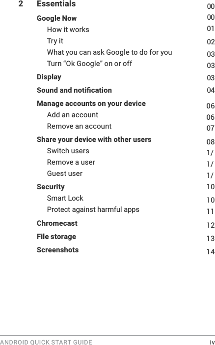 ANDROID QUICK START GUIDE    iv2 Essentials  Google Now  How it works  Try it  What you can ask Google to do for you  Turn &ldquo;Ok Google&rdquo; on or off  Display    Manage accounts on your device  Add an account  Remove an account  Share your device with other users  Switch users  Remove a user  Guest user  Security  Smart Lock Protect against harmful apps Chromecast  File storage   Screenshots  