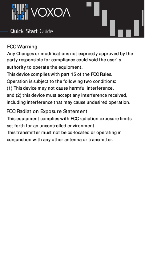 FCC Radiation Exposure Statement              FCC WarningAny Changes or modifications not expressly approved by theauthority to operate the equipment. This device complies with part 15 of the FCC Rules.Operation is subject to the following two conditions:(1) This device may not cause harmful interference,and (2) this device must accept any interference received,including interference that may cause undesired operation.   party responsible for compliance could void the user’sThis equipment complies with FCC radiation exposure limitsset forth for an uncontrolled environment.This transmitter must not be co-located or operating inconjunction with any other antenna or transmitter.