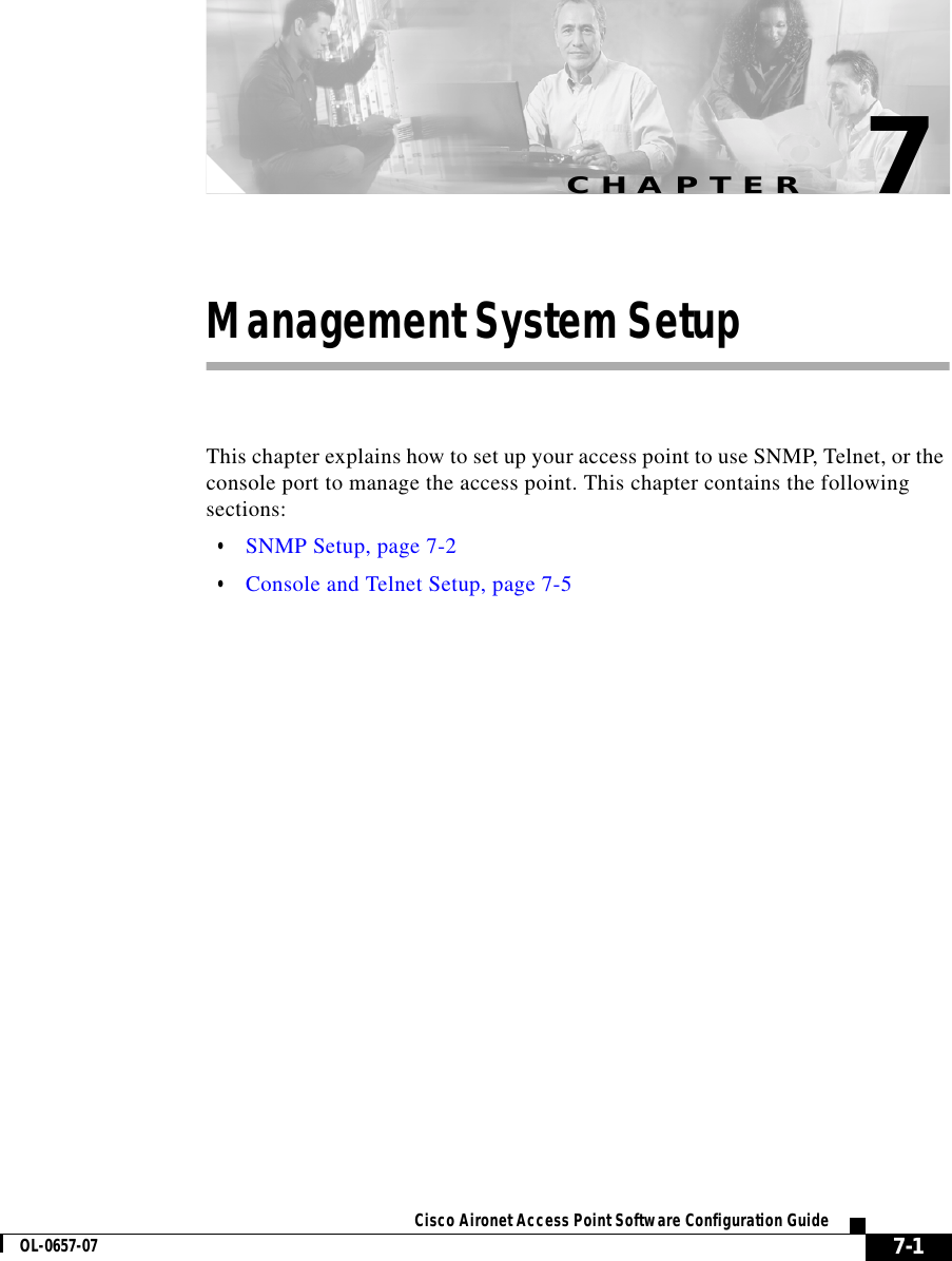 CHAPTER 7-1Cisco Aironet Access Point Software Configuration GuideOL-0657-077Management System SetupThis chapter explains how to set up your access point to use SNMP, Telnet, or the console port to manage the access point. This chapter contains the following sections:•SNMP Setup, page 7-2•Console and Telnet Setup, page 7-5