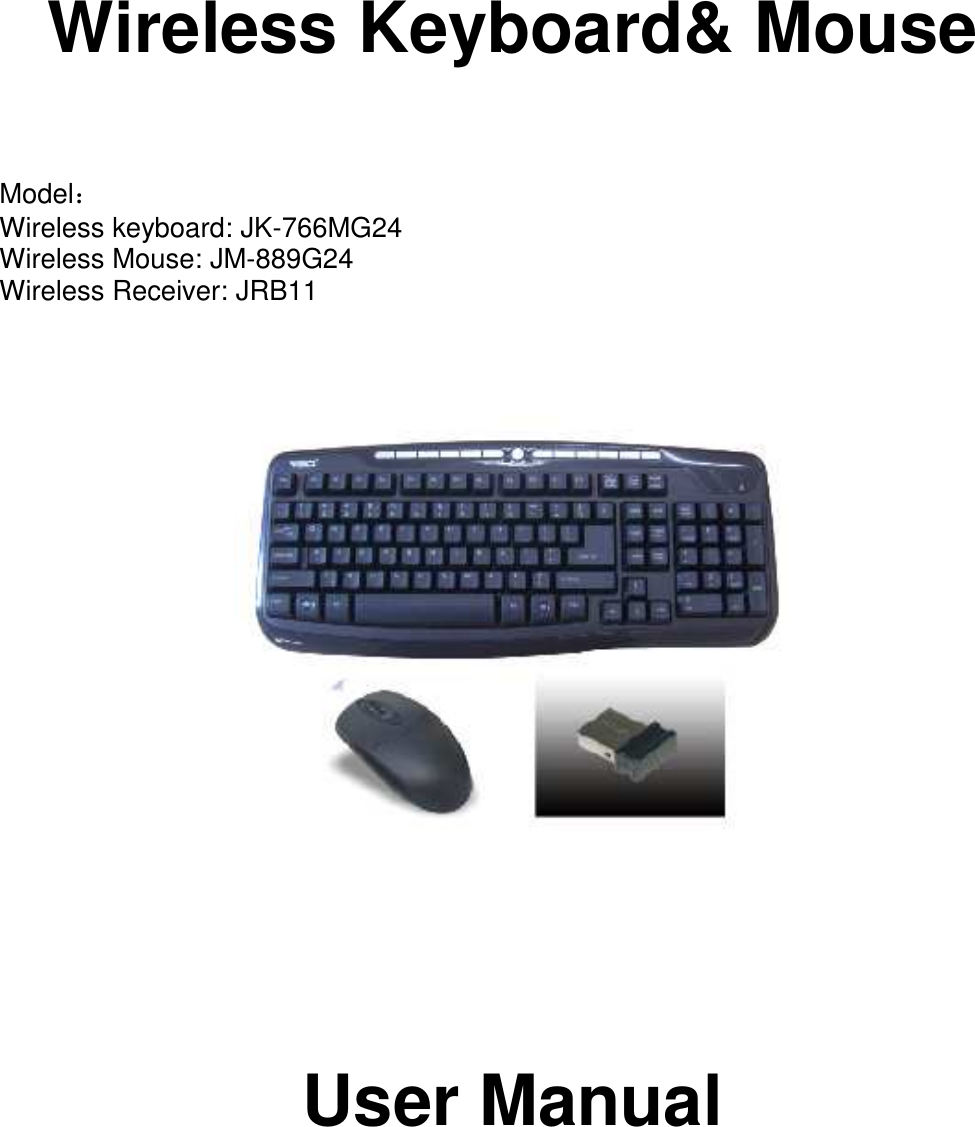      Wireless Keyboard&amp; Mouse    Model： Wireless keyboard: JK-766MG24 Wireless Mouse: JM-889G24 Wireless Receiver: JRB11                User Manual       