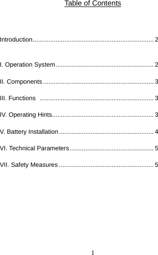  1  Table of Contents   Introduction..................................................................... 2  I. Operation System........................................................ 2 II. Components............................................................... 3 III. Functions  ................................................................. 3 IV. Operating Hints.......................................................... 3 V. Battery Installation...................................................... 4 VI. Technical Parameters................................................ 5 VII. Safety Measures ...................................................... 5        