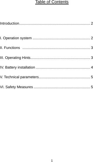  1Table of Contents   Introduction ..................................................................... 2  I. Operation system ........................................................ 2 II. Functions   .................................................................. 3 III. Operating Hints .......................................................... 3 IV. Battery installation ..................................................... 4 V. Technical parameters .................................................. 5 VI. Safety Measures ....................................................... 5            