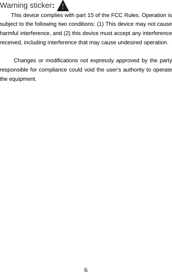  6Warning sticker: This device complies with part 15 of the FCC Rules. Operation is subject to the following two conditions: (1) This device may not cause harmful interference, and (2) this device must accept any interference received, including interference that may cause undesired operation.  Changes or modifications not expressly approved by the party responsible for compliance could void the user&apos;s authority to operate the equipment.    