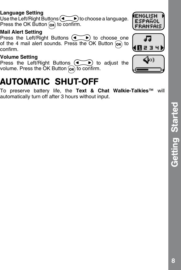 8Getting  StartedLanguage SettingUse the Left/Right Buttons   to choose a language. Press the OK Button   to conrm.Mail Alert SettingPress  the  Left/Right  Buttons    to  choose  one of the 4 mail alert sounds. Press  the OK Button   to conrm.Volume SettingPress  the  Left/Right  Buttons    to  adjust  the volume. Press the OK Button   to conrm.AUTOMATIC  SHUT-OFFTo  preserve  battery  life,  the  Text  &amp;  Chat  Walkie-Talkies™  will automatically turn off after 3 hours without input. 