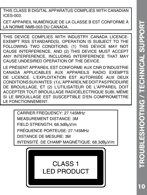 10TROUBLESHOOTING / TECHNICAL SUPPORTTHIS CLASS B DIGITAL APPARATUS COMPLIES WITH CANADIAN ICES-003. CET APPAREIL NUMÉRIQUE DE LA CLASSE B EST CONFORME À LA NORME NMB-003 DU CANADA.THIS  DEVICE  COMPLIES  WITH  INDUSTRY  CANADA  LICENCE-EXEMPT RSS STANDARD(S). OPERATION  IS  SUBJECT  TO THE        CAUSE  INTERFERENCE,  AND  (2)  THIS  DEVICE  MUST  ACCEPT ANY  INTERFERENCE,  INCLUDING  INTERFERENCE  THAT  MAY CAUSE UNDESIRED OPERATION OF THE DEVICE. LE PRÉSENT APPAREIL EST CONFORME AUX CNR D’INDUSTRIE CANADA  APPLICABLES  AUX  APPAREILS  RADIO  EXEMPTS DE  LICENCE.  L’EXPLOITATION  EST  AUTORISÉE  AUX  DEUX DE  BROUILLAGE,  ET  (2)  L’UTILISATEUR  DE  L’APPAREIL  DOIT ACCEPTER TOUT BROUILLAGE RADIOÉLECTRIQUE SUBI, MÊME SI  LE  BROUILLAGE  EST  SUSCEPTIBLE  D’EN  COMPROMETTRE LE FONCTIONNEMENT.zdBµV/mzdBµV/m