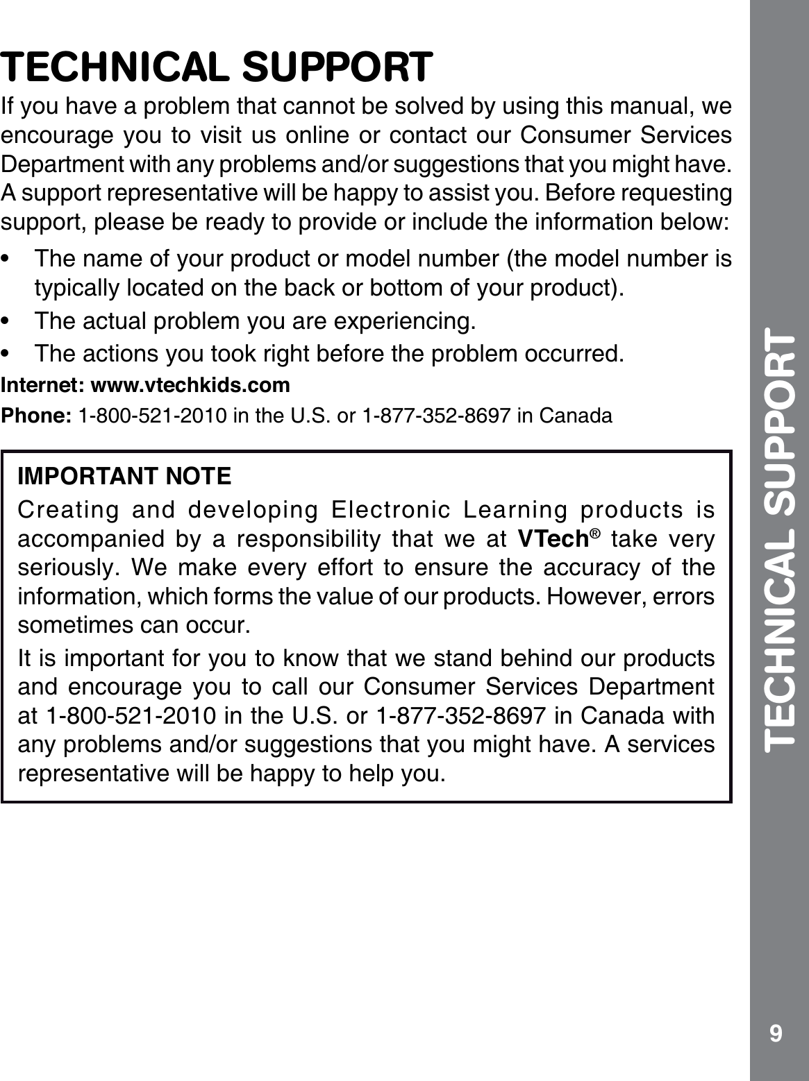 9TECHNICAL SUPPORTIf you have a problem that cannot be solved by using this manual, we encourage you to visit us online or contact our Consumer Services Department with any problems and/or suggestions that you might have. #UWRRQTVTGRTGUGPVCVKXGYKNNDGJCRR[VQCUUKUV[QW$GHQTGTGSWGUVKPIUWRRQTVRNGCUGDGTGCF[VQRTQXKFGQTKPENWFGVJGKPHQTOCVKQPDGNQYŖ The name of your product or model number (the model number is typically located on the back or bottom of your product).Ŗ 6JGCEVWCNRTQDNGO[QWCTGGZRGTKGPEKPIŖ 6JGCEVKQPU[QWVQQMTKIJVDGHQTGVJGRTQDNGOQEEWTTGFInternet: www.vtechkids.comPhone: KPVJG75QTKP%CPCFCIMPORTANT NOTECreating and developing Electronic Learning products is accompanied by a responsibility that we at VTech®take very seriously. We make every effort to ensure the accuracy of the information, which forms the value of our products. However, errors sometimes can occur.It is important for you to know that we stand behind our products and encourage you to call our Consumer Services Department CVKPVJG75QTKP%CPCFCYKVJany problems and/or suggestions that you might have. A services representative will be happy to help you.TECHNICAL SUPPORT