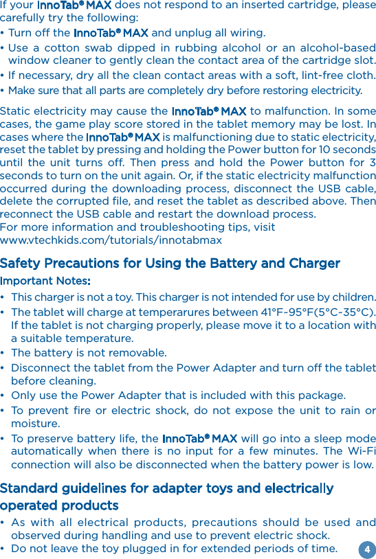 4If your InnoTab® MAX does not respond to an inserted cartridge, please carefully try the following:• Turn off the InnoTab® MAX and unplug all wiring.• Use  a  cotton  swab  dipped  in  rubbing  alcohol  or  an  alcohol-based window cleaner to gently clean the contact area of the cartridge slot.• If necessary