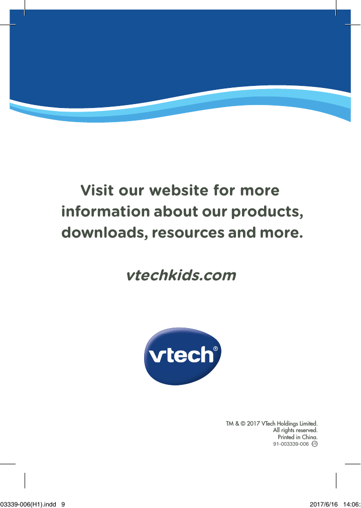 Visit our website for moreinformation about our products,downloads, resources and more.vtechkids.comTM &amp; © 2017 VTech Holdings Limited.All rights reserved.Printed in China.91-003339-006 US91-003339-006(H1).indd   9 2017/6/16   14:06:29