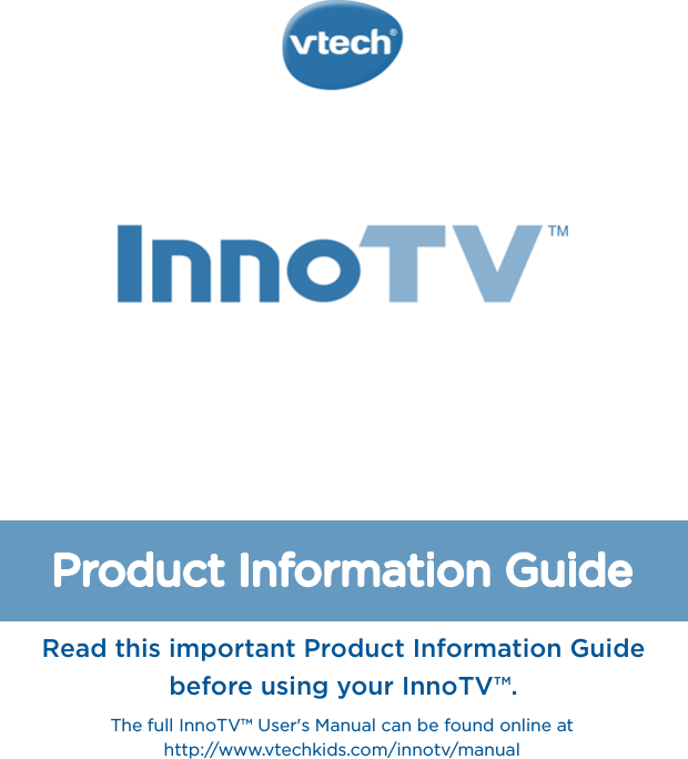 Product Information GuideRead this important Product Information Guidebefore using your InnoTV™.The full InnoTV™ User&apos;s Manual can be found online athttp://www.vtechkids.com/innotv/manual