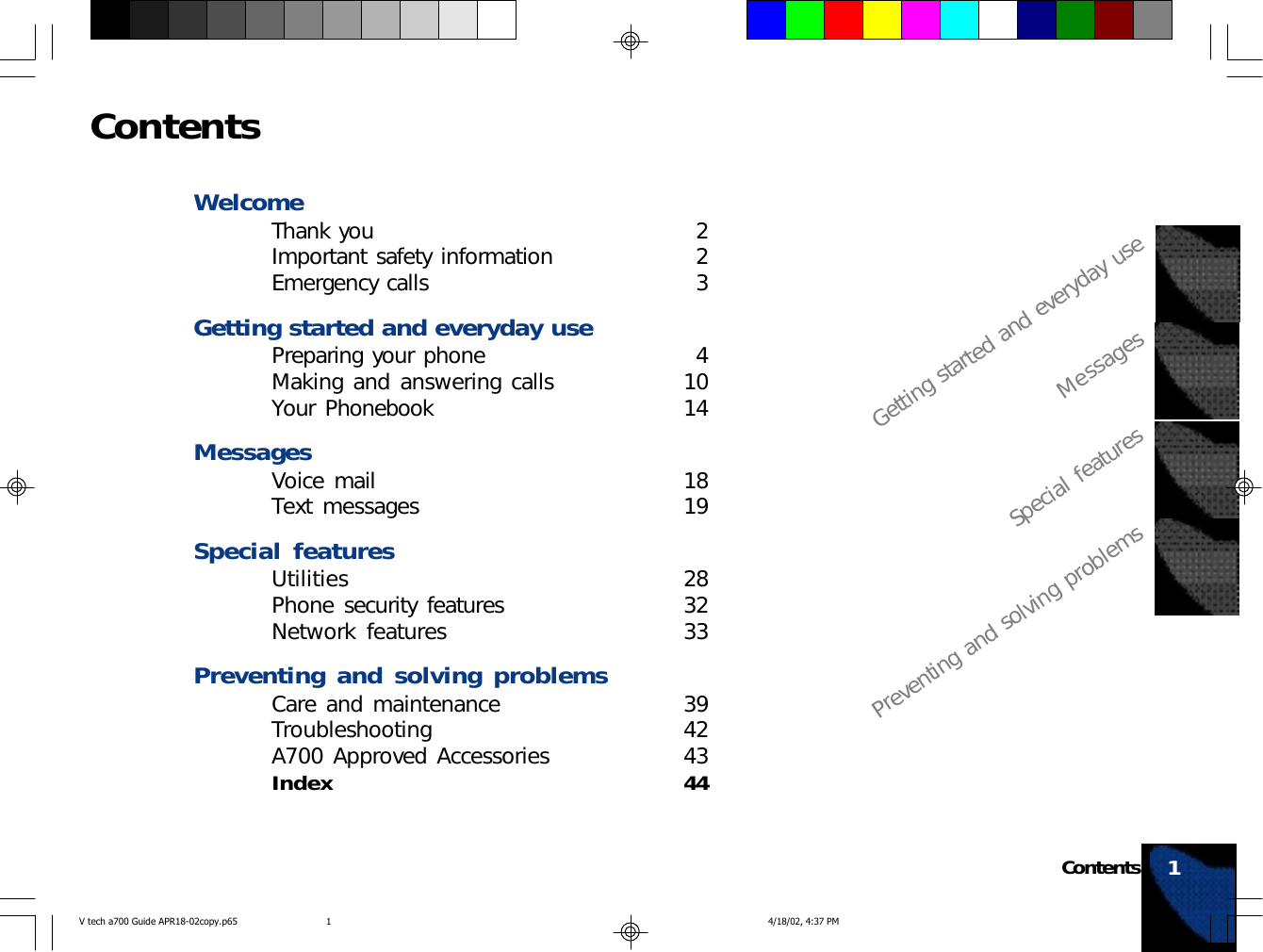 ContentsWelcomeThank you 2Important safety information 2Emergency calls 3Getting started and everyday usePreparing your phone 4Making and answering calls 10Your Phonebook 14MessagesVoice mail 18Text messages 19Special featuresUtilities 28Phone security features 32Network features 33Preventing and solving problemsCare and maintenance 39Troubleshooting 42A700 Approved Accessories 43Index 44Getting started and everyday useMessagesSpecial featuresPreventing and solving problemsContents 1V tech a700 Guide APR18-02copy.p65 4/18/02, 4:37 PM1