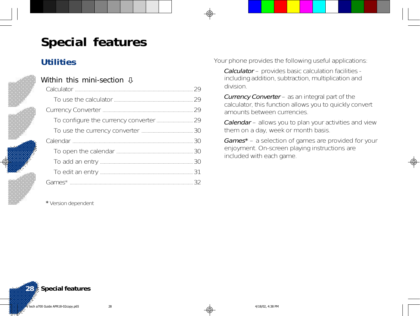 UtilitiesWithin this mini-section !Calculator ..............................................................................................29To use the calculator...............................................................29Currency Converter ........................................................................29To configure the currency converter.............................29To use the currency converter .........................................30Calendar ................................................................................................30To open the calendar .............................................................30To add an entry ..........................................................................30To edit an entry ..........................................................................31Games* ..................................................................................................32* Version dependentYour phone provides the following useful applications:•Calculator – provides basic calculation facilities -including addition, subtraction, multiplication anddivision.•Currency Converter – as an integral part of thecalculator, this function allows you to quickly convertamounts between currencies.•Calendar – allows you to plan your activities and viewthem on a day, week or month basis.•Games* – a selection of games are provided for yourenjoyment. On-screen playing instructions areincluded with each game.Special featuresSpecial features28V tech a700 Guide APR18-02copy.p65 4/18/02, 4:38 PM28