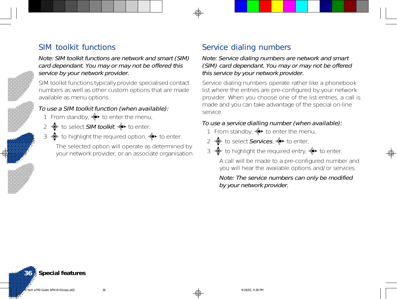 SIM toolkit functionsNote: SIM toolkit functions are network and smart (SIM)card dependant. You may or may not be offered thisservice by your network provider.SIM toolkit functions typically provide specialised contactnumbers as well as other custom options that are madeavailable as menu options.To use a SIM toolkit function (when available):1 From standby, c to enter the menu,2e to select SIM toolkit, c to enter,3e to highlight the required option, c to enter.• The selected option will operate as determined byyour network provider, or an associate organisation.Service dialing numbersNote: Service dialing numbers are network and smart(SIM) card dependant. You may or may not be offeredthis service by your network provider.Service dialing numbers operate rather like a phonebooklist where the entries are pre-configured by your networkprovider. When you choose one of the list entries, a call ismade and you can take advantage of the special on-lineservice.To use a service dialling number (when available):1 From standby, c to enter the menu,2e to select Services, c to enter,3e to highlight the required entry, c to enter.• A call will be made to a pre-configured number andyou will hear the available options and/or services.Note: The service numbers can only be modifiedby your network provider.Special features36V tech a700 Guide APR18-02copy.p65 4/18/02, 4:38 PM36