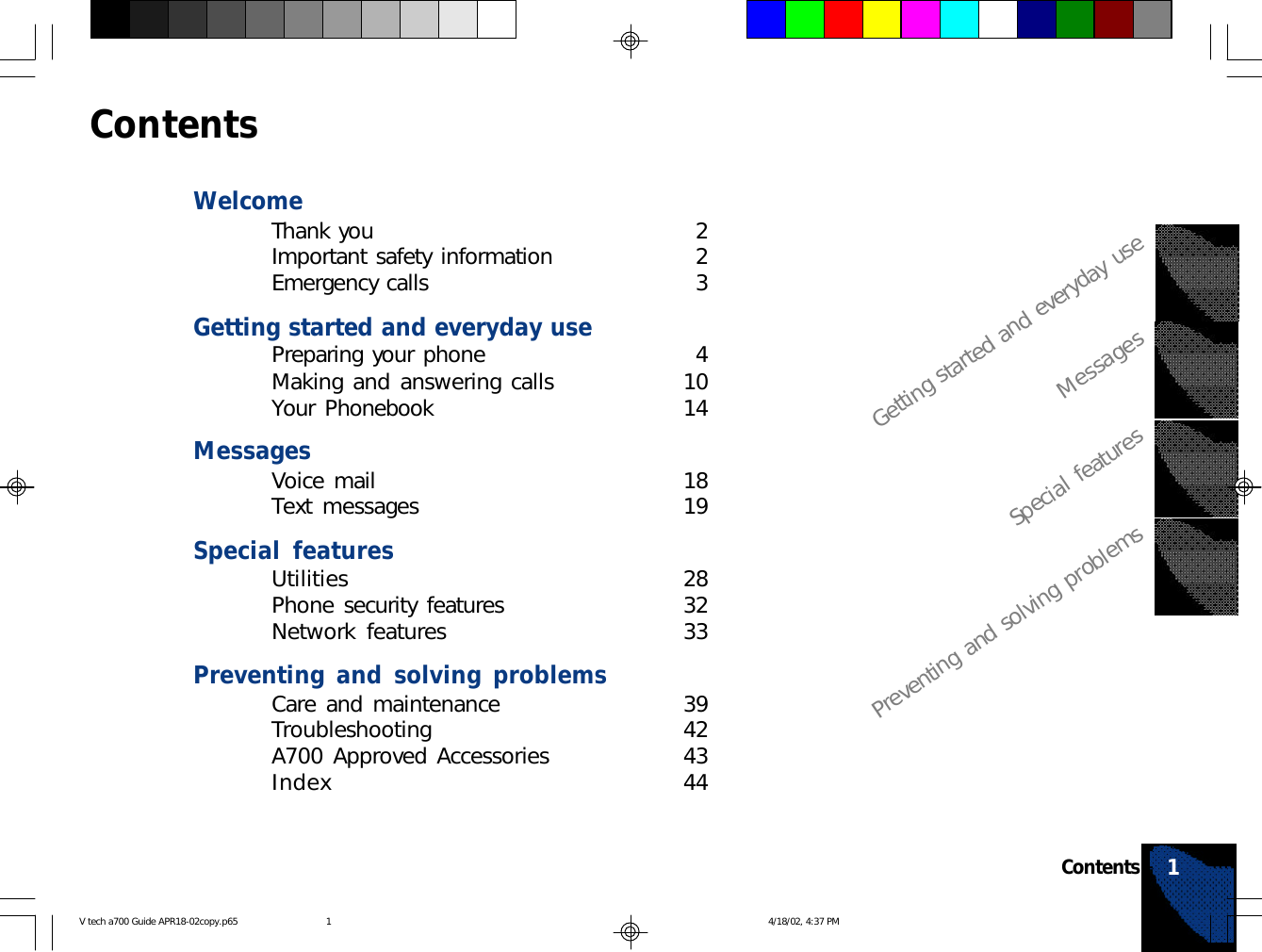 ContentsWelcomeThank you 2Important safety information 2Emergency calls 3Getting started and everyday usePreparing your phone 4Making and answering calls 10Your Phonebook 14MessagesVoice mail 18Text messages 19Special featuresUtilities 28Phone security features 32Network features 33Preventing and solving problemsCare and maintenance 39Troubleshooting 42A700 Approved Accessories 43Index 44Getting started and everyday useMessagesSpecial featuresPreventing and solving problemsContents 1V tech a700 Guide APR18-02copy.p65 4/18/02, 4:37 PM1