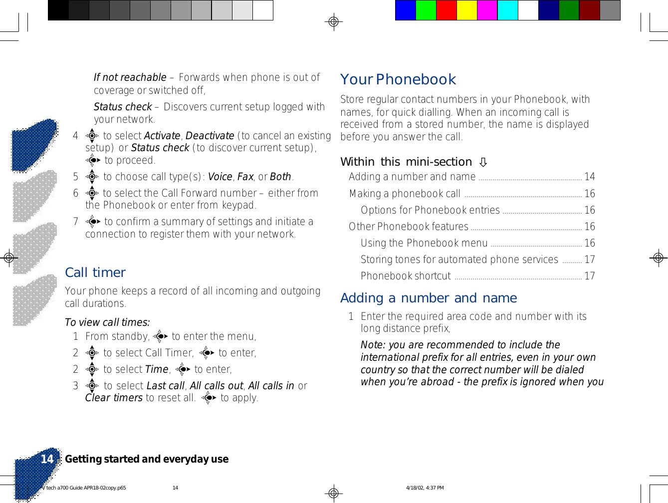 •If not reachable – Forwards when phone is out ofcoverage or switched off,•Status check – Discovers current setup logged withyour network.4e to select Activate, Deactivate (to cancel an existingsetup) or Status check (to discover current setup),c to proceed.5e to choose call type(s): Voice, Fax, or Both.6e to select the Call Forward number – either fromthe Phonebook or enter from keypad.7c to confirm a summary of settings and initiate aconnection to register them with your network.Call timer Your phone keeps a record of all incoming and outgoingcall durations.To view call times:1From standby, c to enter the menu,2e to select Call Timer, c to enter,2e to select Time, c to enter,3e to select Last call, All calls out, All calls in orClear timers to reset all. c to apply.Your PhonebookStore regular contact numbers in your Phonebook, withnames, for quick dialling. When an incoming call isreceived from a stored number, the name is displayedbefore you answer the call.Within this mini-section òAdding a number and name.................................................... 14Making a phonebook call ........................................................... 16Options for Phonebook entries........................................ 16Other Phonebook features........................................................ 16Using the Phonebook menu.............................................. 16Storing tones for automated phone services .......... 17Phonebook shortcut ................................................................ 17Adding a number and name1Enter the required area code and number with itslong distance prefix,Note: you are recommended to include theinternational prefix for all entries, even in your owncountry so that the correct number will be dialedwhen you’re abroad - the prefix is ignored when youGetting started and everyday use14V tech a700 Guide APR18-02copy.p65 4/18/02, 4:37 PM14