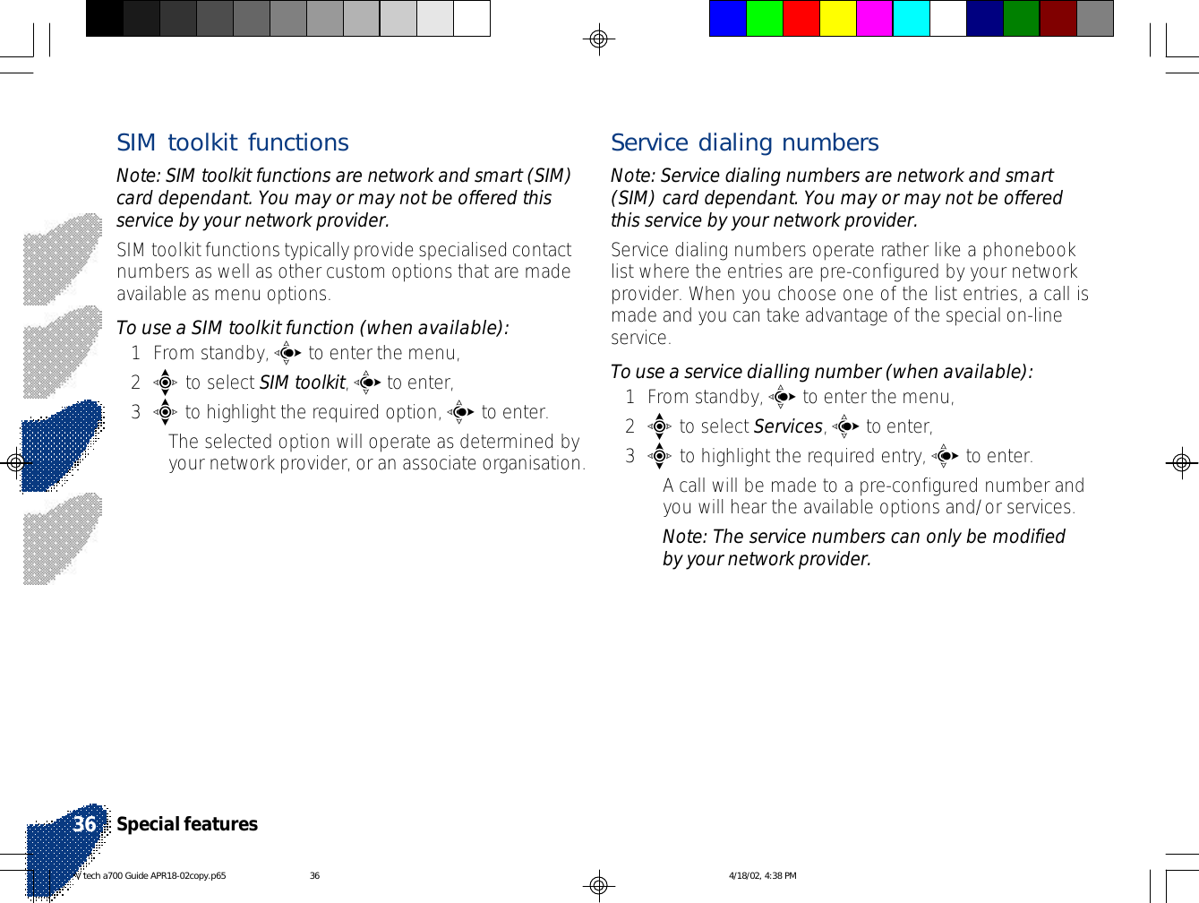 SIM toolkit functionsNote: SIM toolkit functions are network and smart (SIM)card dependant. You may or may not be offered thisservice by your network provider.SIM toolkit functions typically provide specialised contactnumbers as well as other custom options that are madeavailable as menu options.To use a SIM toolkit function (when available):1From standby, c to enter the menu,2e to select SIM toolkit, c to enter,3e to highlight the required option, c to enter.•The selected option will operate as determined byyour network provider, or an associate organisation.Service dialing numbersNote: Service dialing numbers are network and smart(SIM) card dependant. You may or may not be offeredthis service by your network provider.Service dialing numbers operate rather like a phonebooklist where the entries are pre-configured by your networkprovider. When you choose one of the list entries, a call ismade and you can take advantage of the special on-lineservice.To use a service dialling number (when available):1From standby, c to enter the menu,2e to select Services, c to enter,3e to highlight the required entry, c to enter.•A call will be made to a pre-configured number andyou will hear the available options and/or services.Note: The service numbers can only be modifiedby your network provider.Special features36V tech a700 Guide APR18-02copy.p65 4/18/02, 4:38 PM36