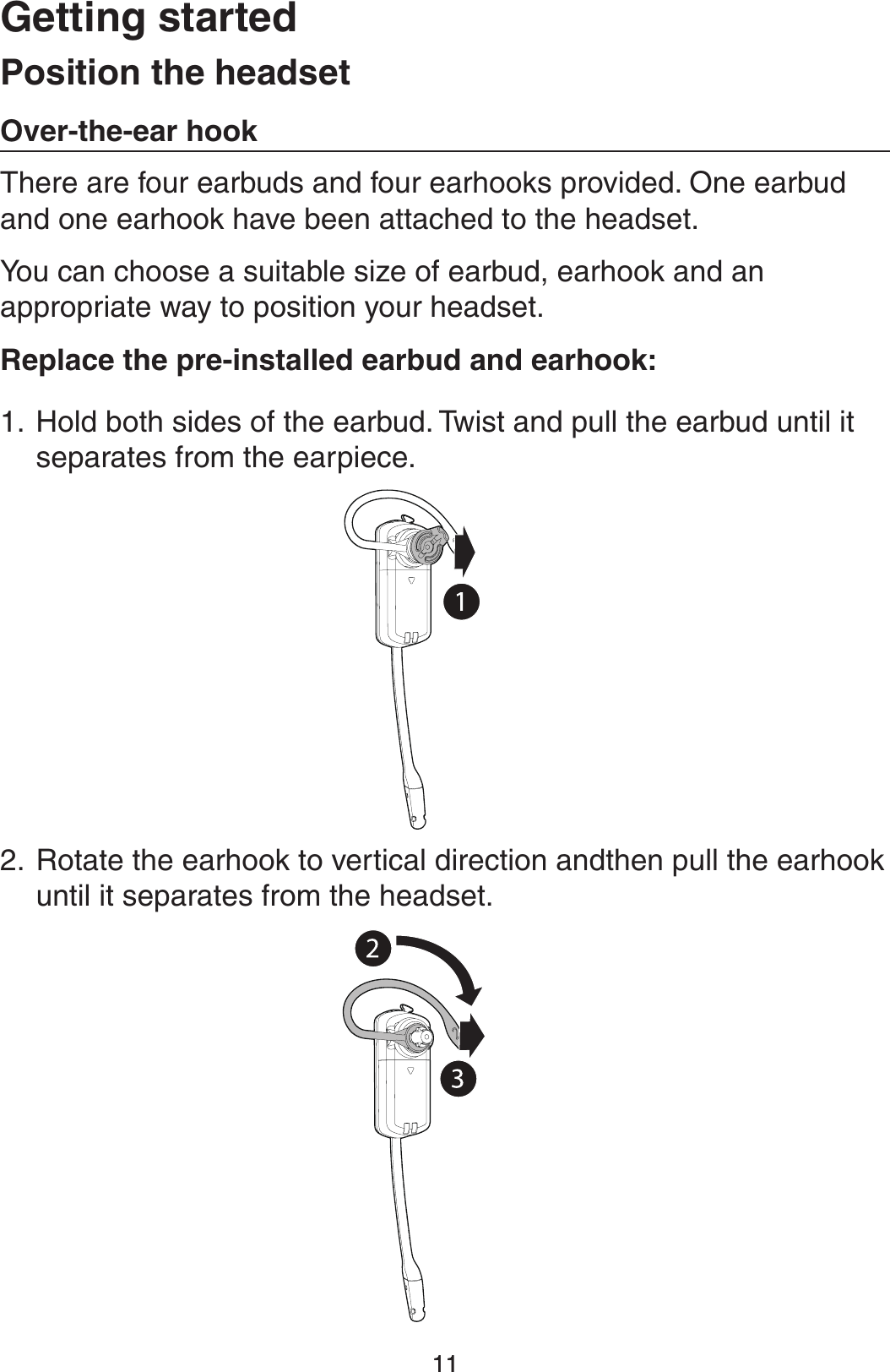 1111(FUUJOHTUBSUFE1PTJUJPOUIFIFBETFU0WFSUIFFBSIPPLThere are four earbuds and four earhooks provided. One earbud and one earhook have been attached to the headset.You can choose a suitable size of earbud, earhook and an appropriate way to position your headset.3FQMBDFUIFQSFJOTUBMMFEFBSCVEBOEFBSIPPLHold both sides of the earbud. Twist and pull the earbud until it separates from the earpiece.Rotate the earhook to vertical direction andthen pull the earhook until it separates from the headset.1.2.