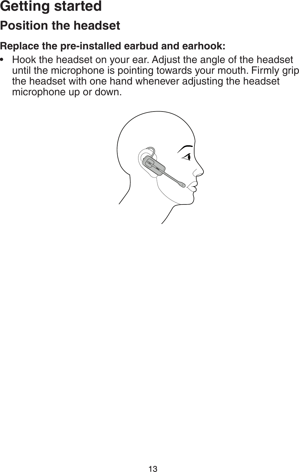 1313(FUUJOHTUBSUFE3FQMBDFUIFQSFJOTUBMMFEFBSCVEBOEFBSIPPLHook the headset on your ear. Adjust the angle of the headset until the microphone is pointing towards your mouth. Firmly grip the headset with one hand whenever adjusting the headset microphone up or down.•1PTJUJPOUIFIFBETFU