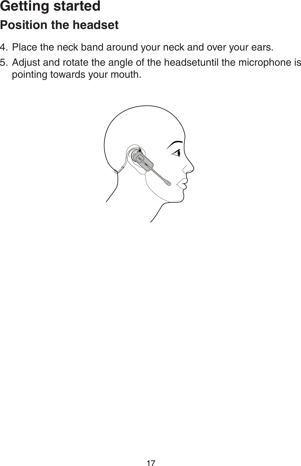 1717(FUUJOHTUBSUFE1PTJUJPOUIFIFBETFUPlace the neck band around your neck and over your ears.Adjust and rotate the angle of the headsetuntil the microphone is pointing towards your mouth.4.5.