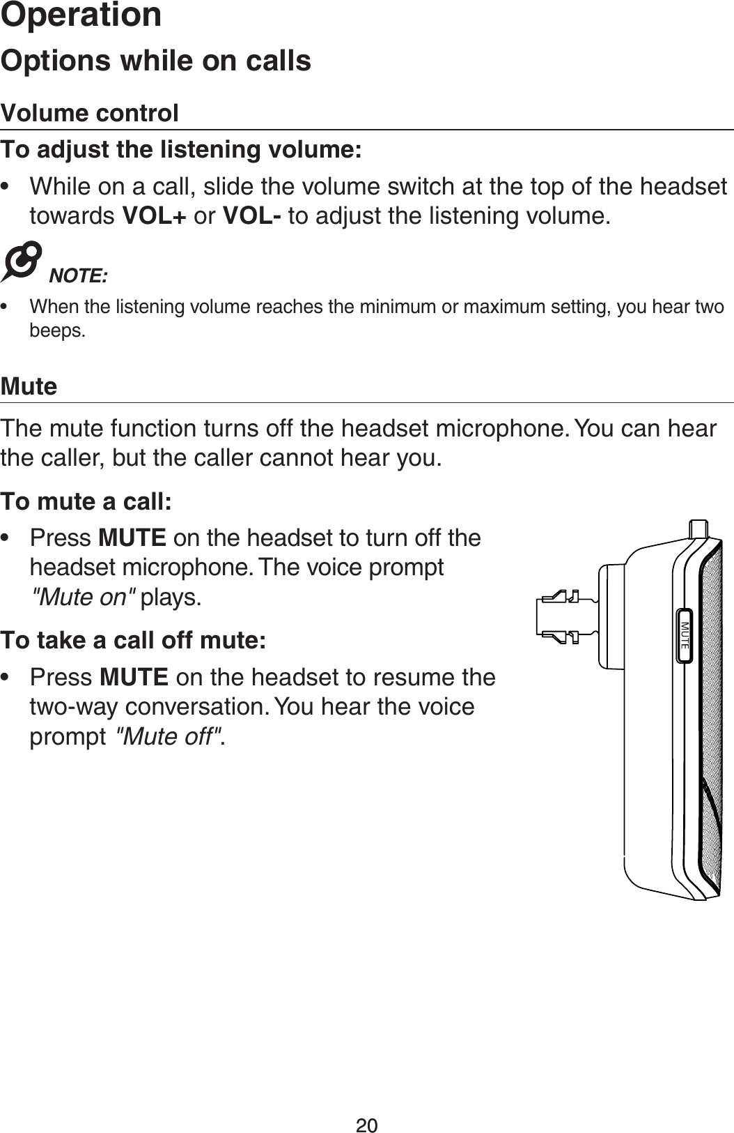 200QFSBUJPO200QUJPOTXIJMFPODBMMT7PMVNFDPOUSPM5PBEKVTUUIFMJTUFOJOHWPMVNFWhile on a call, slide the volume switch at the top of the headset towards 70- or 70- to adjust the listening volume./05&amp; When the listening volume reaches the minimum or maximum setting, you hear two beeps..VUFThe mute function turns off the headset microphone. You can hear the caller, but the caller cannot hear you. 5PNVUFBDBMM•  Press .65&amp;on the headset to turn off the headset microphone. The voice prompt &quot;Mute on&quot; plays.5PUBLFBDBMMPGGNVUF•  Press .65&amp; on the headset to resume the  two-way conversation. You hear the voice prompt &quot;Mute off&quot;.••