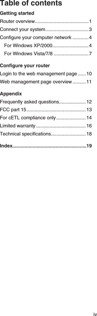 ivTable of contentsGetting startedRouter overview ........................................1Connect your system ................................3Configure your computer network ............4For Windows XP/2000 ...........................4For Windows Vista/7/8 ..........................7Configure your routerLogin to the web management page ......10Web management page overview ..........11AppendixFrequently asked questions ....................12FCC part 15 ............................................13For cETL compliance only ......................14Limited warranty .....................................16Technical specifications ..........................18Index.......................................................19